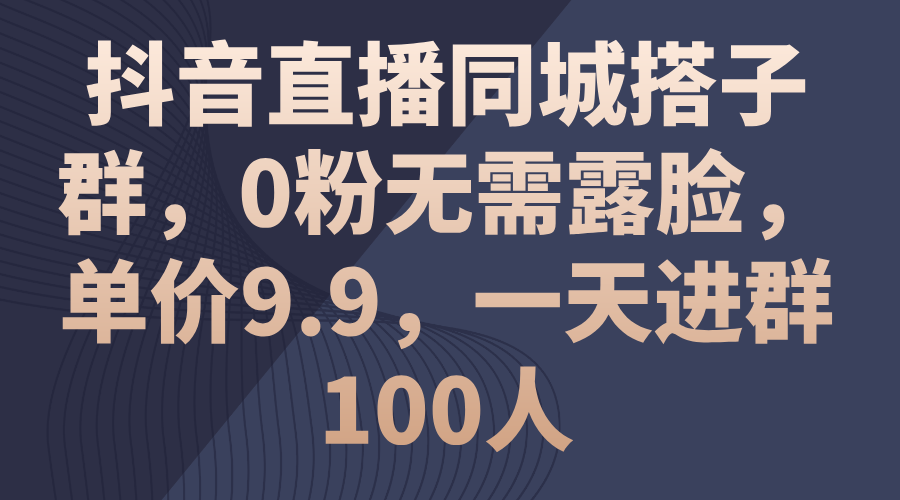 抖音直播同城搭子群，0粉无需露脸，单价9.9，一天进群100人-唐人网创